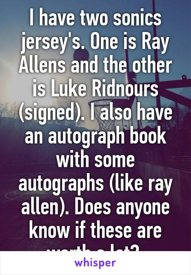 I have two sonics jersey's. One is Ray Allens and the other is Luke Ridnours (signed). I also have an autograph book with some autographs (like ray allen). Does anyone know if these are worth a lot? 