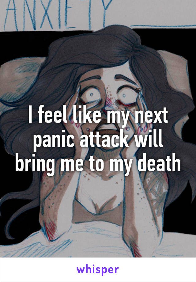 I feel like my next panic attack will bring me to my death