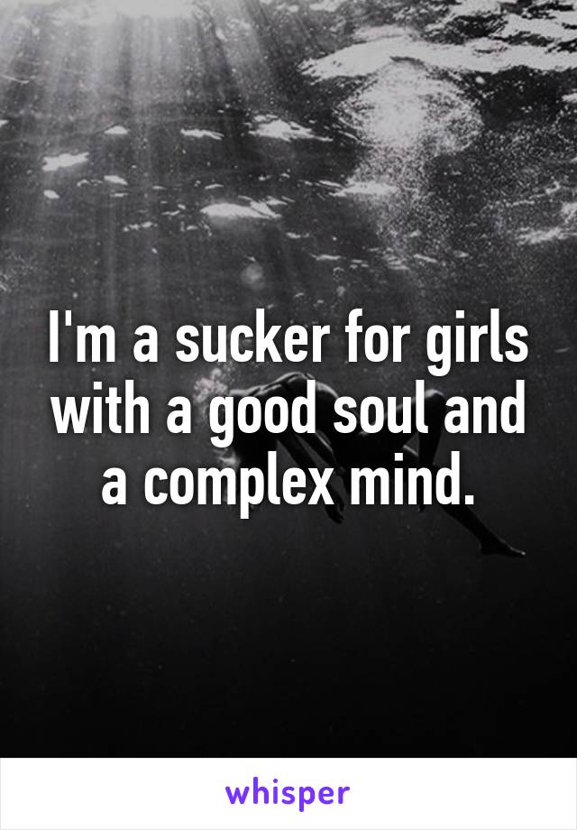 I'm a sucker for girls with a good soul and a complex mind.