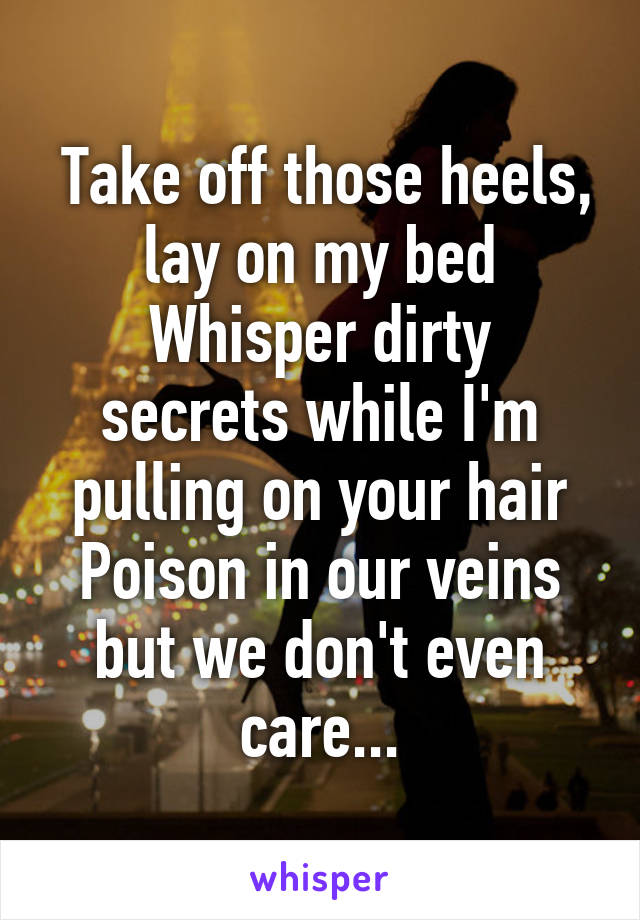  Take off those heels, lay on my bed
Whisper dirty secrets while I'm pulling on your hair
Poison in our veins but we don't even care...