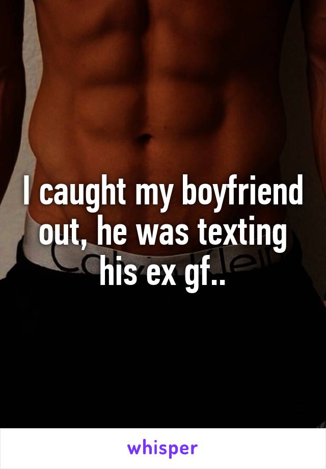 I caught my boyfriend out, he was texting his ex gf..