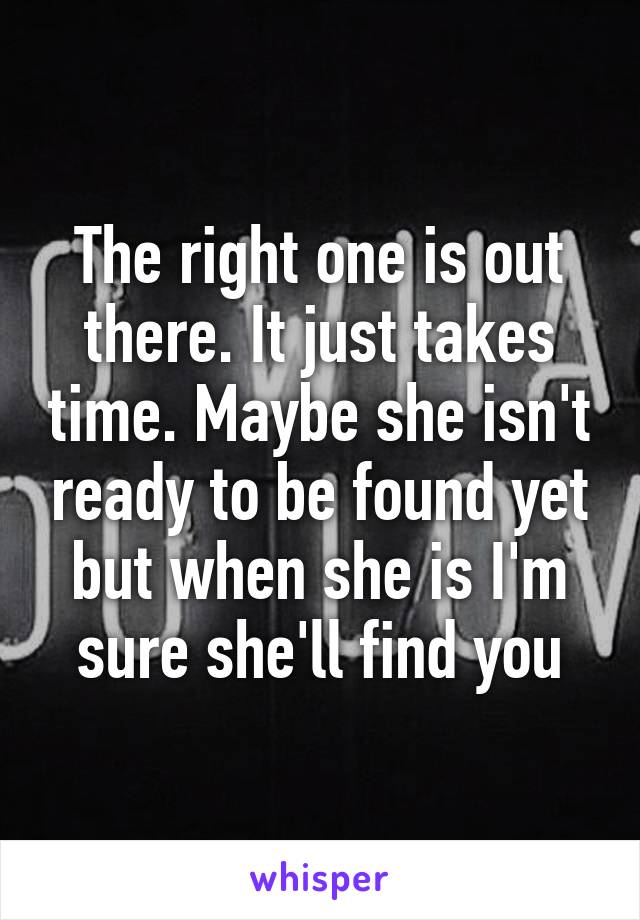 The right one is out there. It just takes time. Maybe she isn't ready to be found yet but when she is I'm sure she'll find you