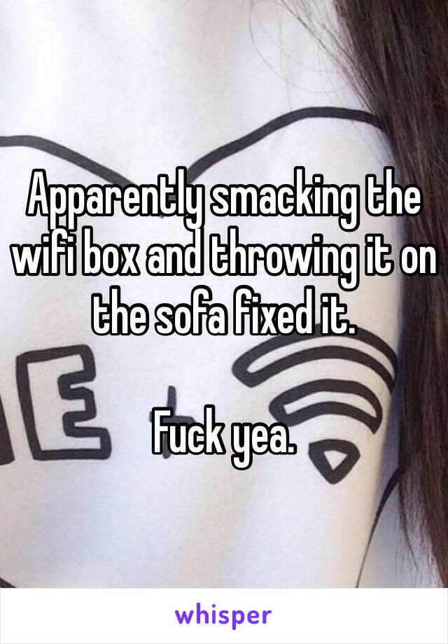 Apparently smacking the wifi box and throwing it on the sofa fixed it. 

Fuck yea. 