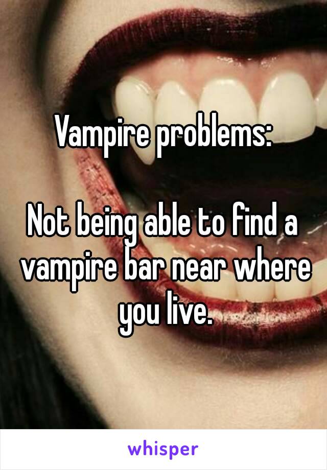 Vampire problems:

Not being able to find a vampire bar near where you live.