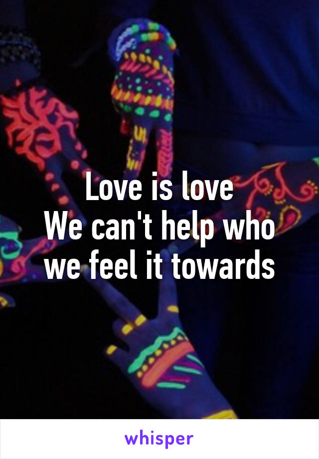 Love is love
We can't help who we feel it towards