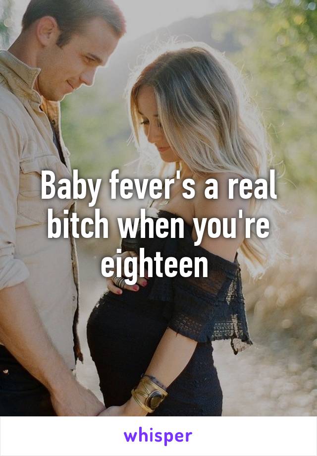 Baby fever's a real bitch when you're eighteen 