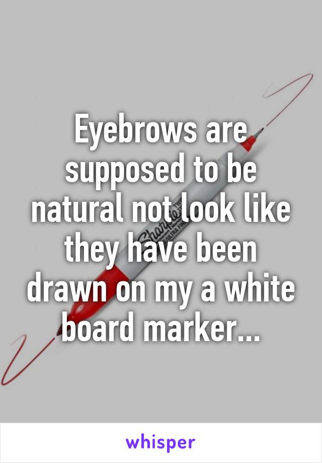 Eyebrows are supposed to be natural not look like they have been drawn on my a white board marker...