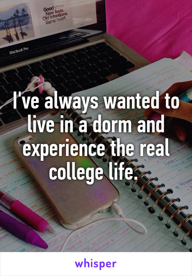 I've always wanted to live in a dorm and experience the real college life. 