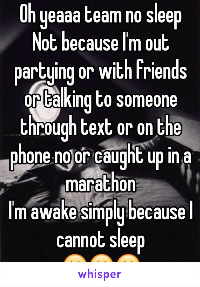 Oh yeaaa team no sleep 
Not because I'm out partying or with friends or talking to someone through text or on the phone no or caught up in a marathon
I'm awake simply because I cannot sleep  
😶😶😶