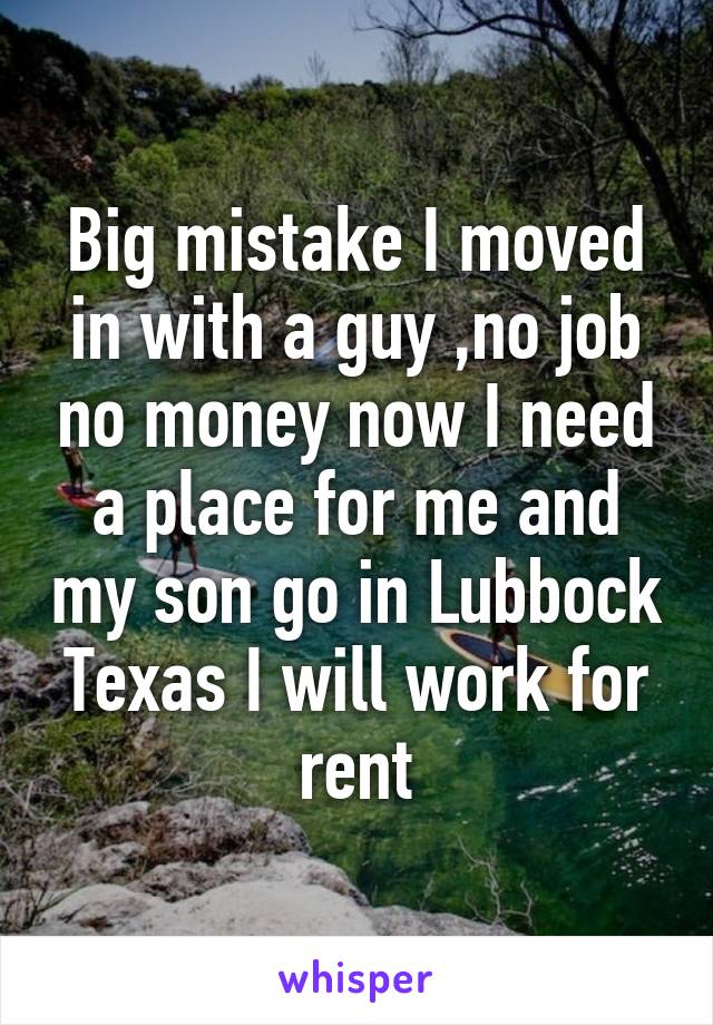 Big mistake I moved in with a guy ,no job no money now I need a place for me and my son go in Lubbock Texas I will work for rent