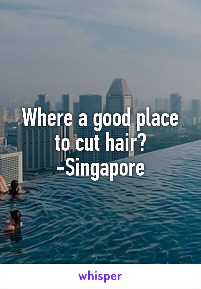 Where a good place to cut hair?
-Singapore