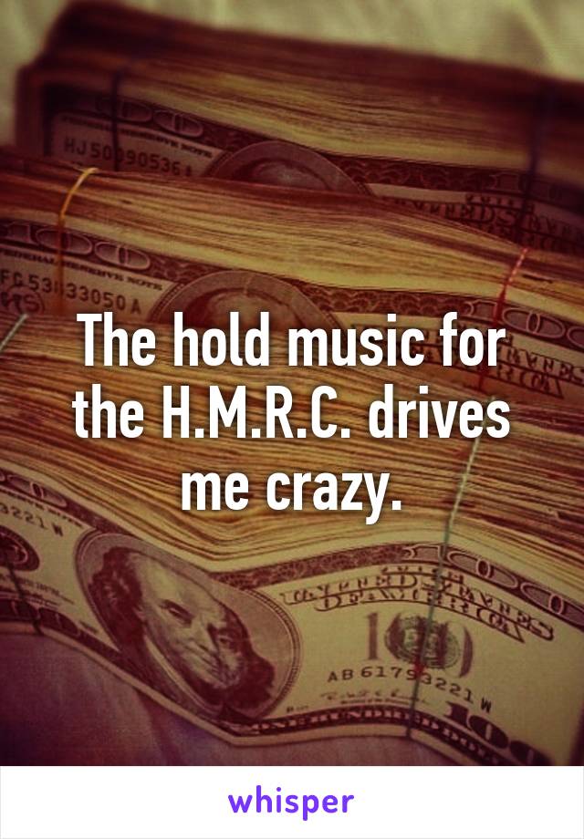 The hold music for the H.M.R.C. drives me crazy.