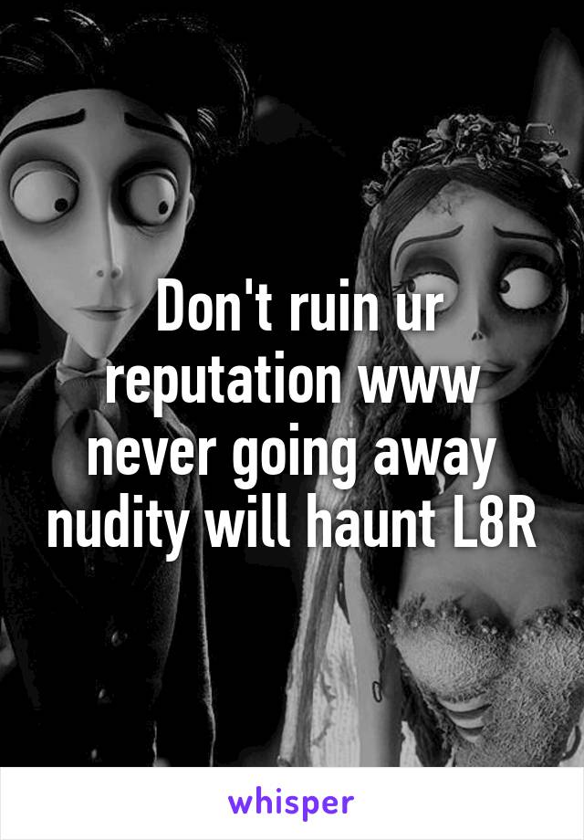  Don't ruin ur reputation www never going away nudity will haunt L8R