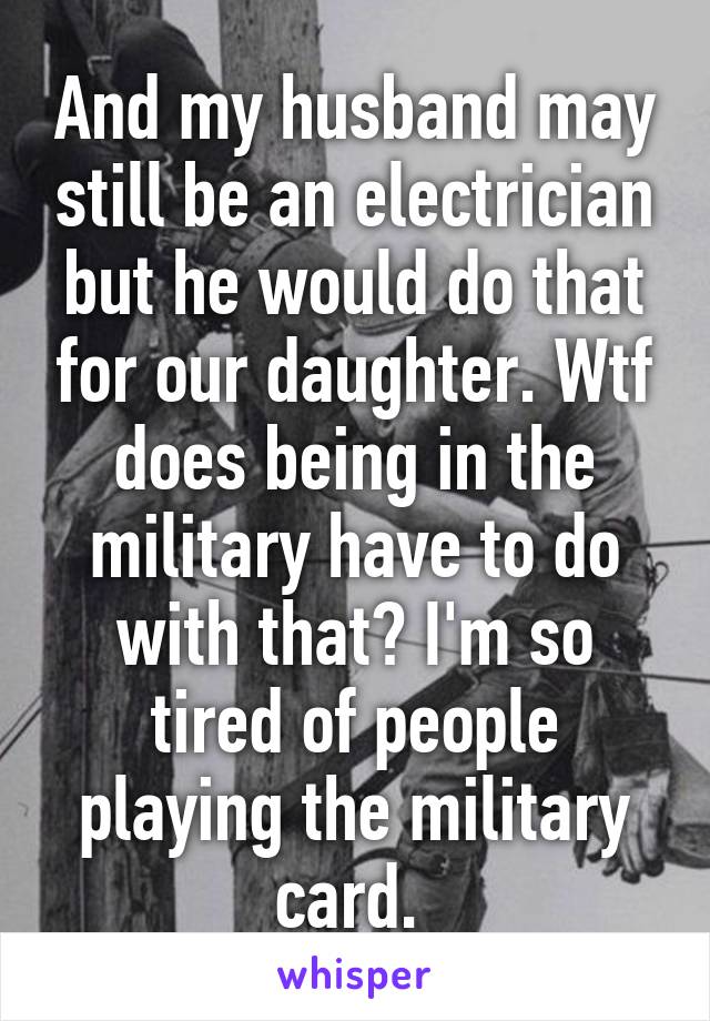 And my husband may still be an electrician but he would do that for our daughter. Wtf does being in the military have to do with that? I'm so tired of people playing the military card. 