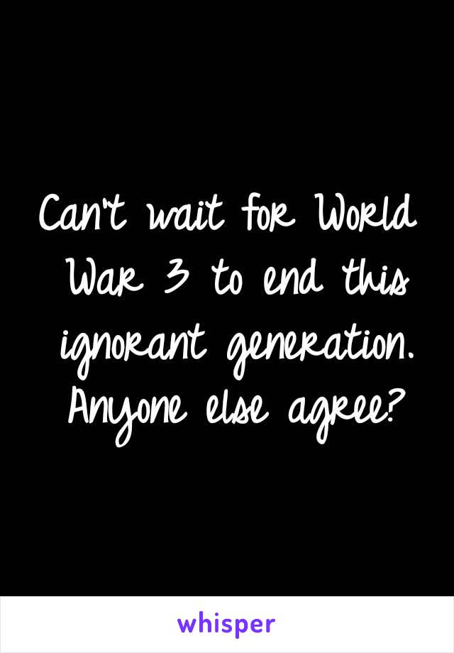 Can't wait for World War 3 to end this ignorant generation. Anyone else agree?