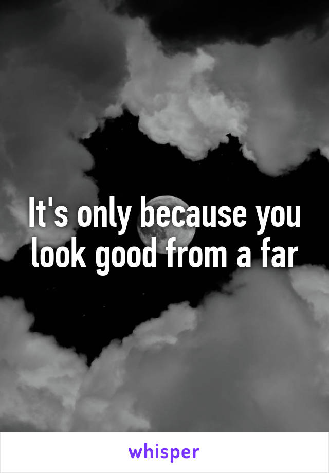 It's only because you look good from a far
