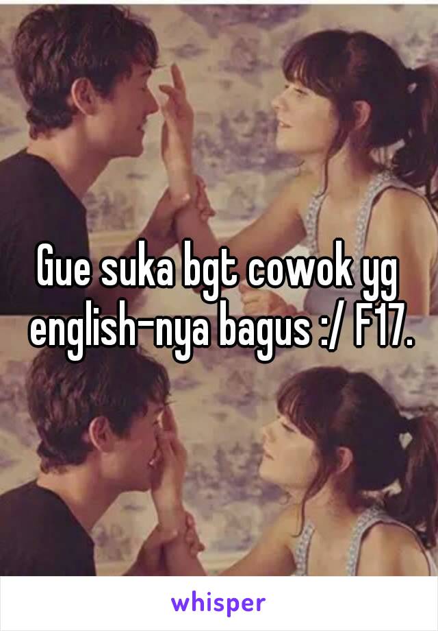 Gue suka bgt cowok yg english-nya bagus :/ F17.