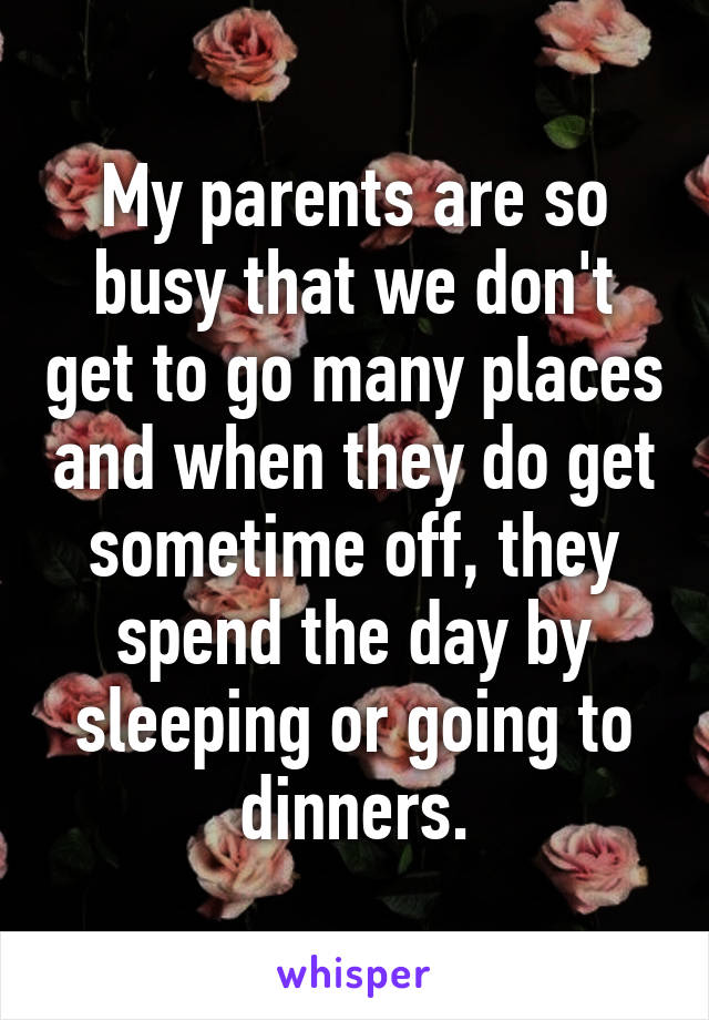 My parents are so busy that we don't get to go many places and when they do get sometime off, they spend the day by sleeping or going to dinners.