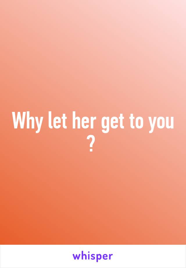 Why let her get to you ? 