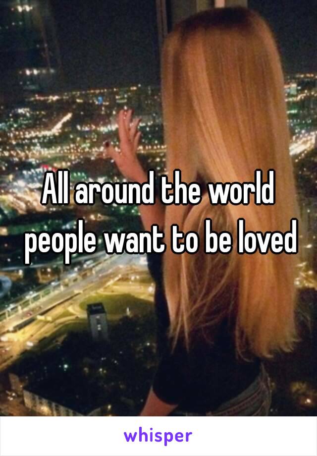 All around the world people want to be loved