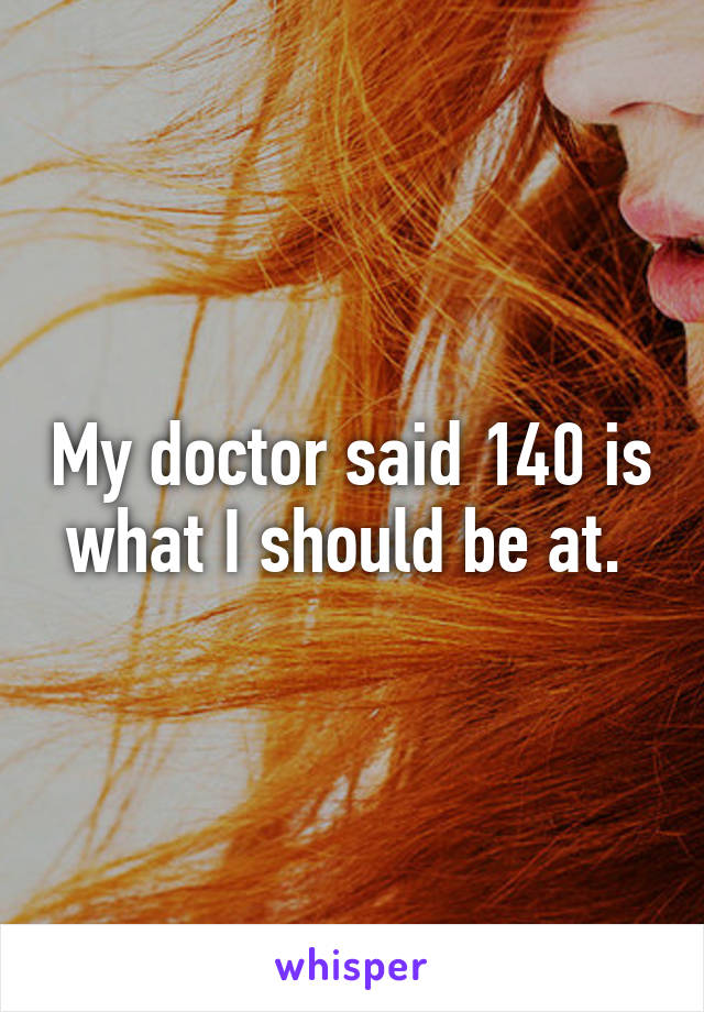 My doctor said 140 is what I should be at. 