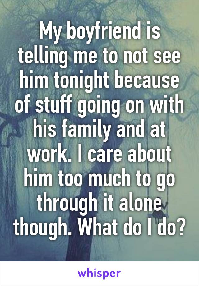 My boyfriend is telling me to not see him tonight because of stuff going on with his family and at work. I care about him too much to go through it alone though. What do I do? 