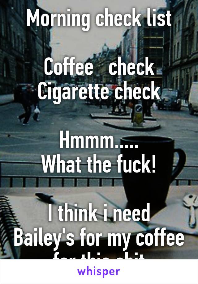 Morning check list

Coffee   check
Cigarette check

Hmmm.....
What the fuck!

I think i need Bailey's for my coffee for this shit