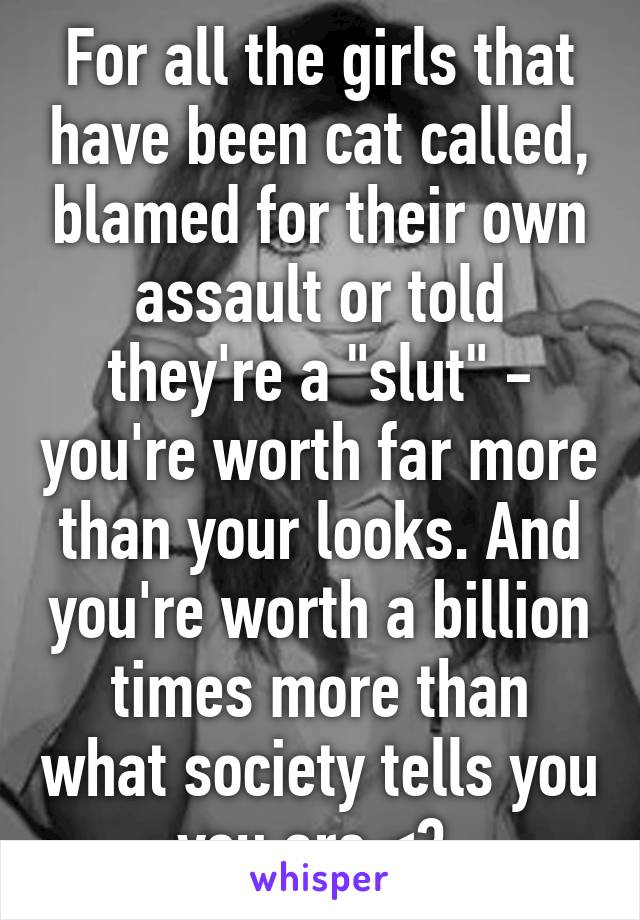 For all the girls that have been cat called, blamed for their own assault or told they're a "slut" - you're worth far more than your looks. And you're worth a billion times more than what society tells you you are <3 