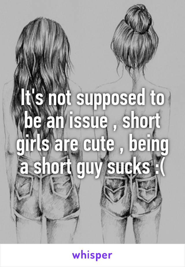 It's not supposed to be an issue , short girls are cute , being a short guy sucks :(