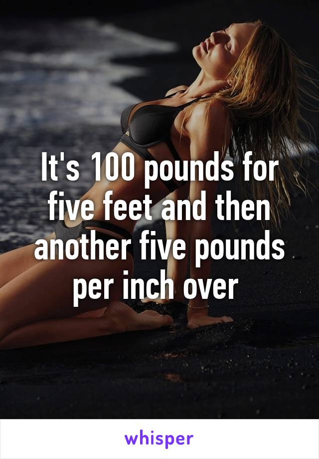 It's 100 pounds for five feet and then another five pounds per inch over 