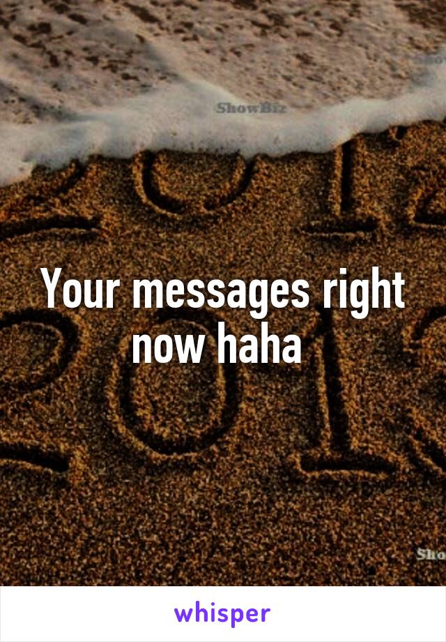 Your messages right now haha 