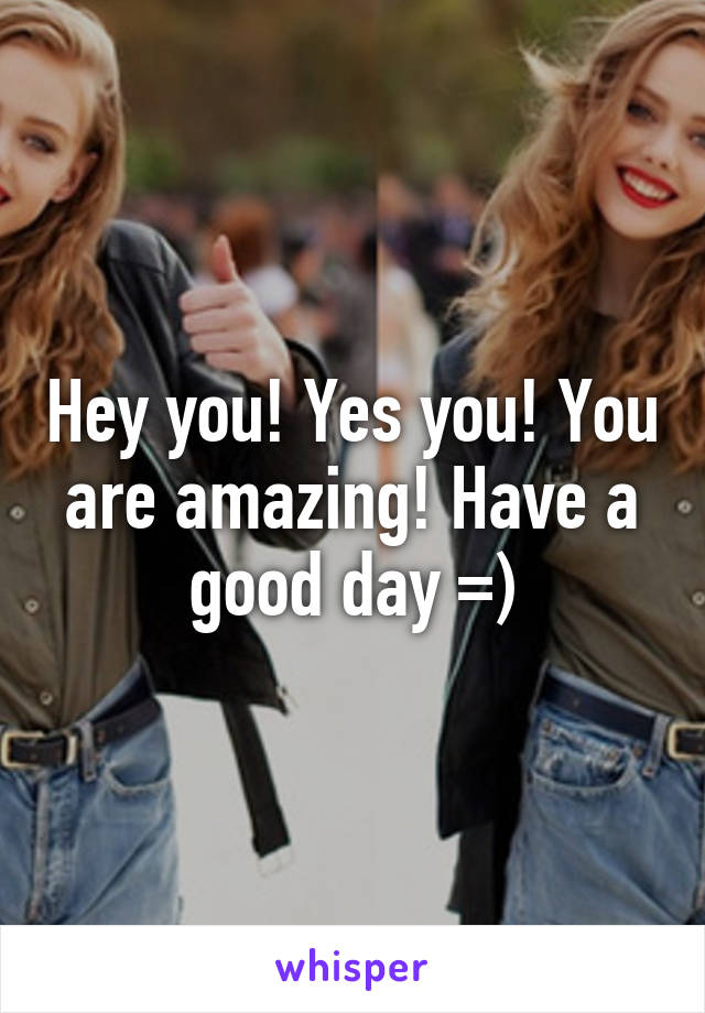 Hey you! Yes you! You are amazing! Have a good day =)