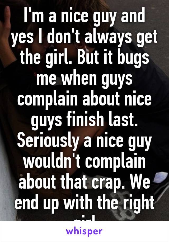 I'm a nice guy and yes I don't always get the girl. But it bugs me when guys complain about nice guys finish last. Seriously a nice guy wouldn't complain about that crap. We end up with the right girl