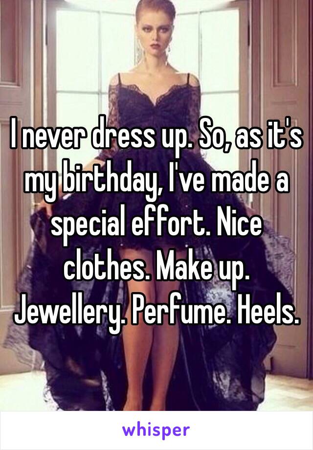 I never dress up. So, as it's my birthday, I've made a special effort. Nice clothes. Make up. Jewellery. Perfume. Heels. 