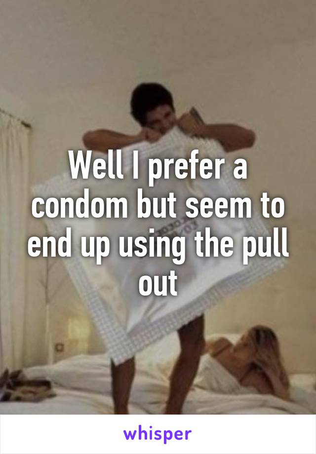 Well I prefer a condom but seem to end up using the pull out