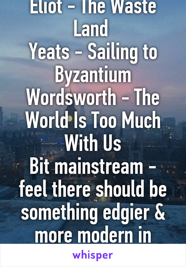 Eliot - The Waste Land 
Yeats - Sailing to Byzantium
Wordsworth - The World Is Too Much With Us
Bit mainstream - feel there should be something edgier & more modern in there!