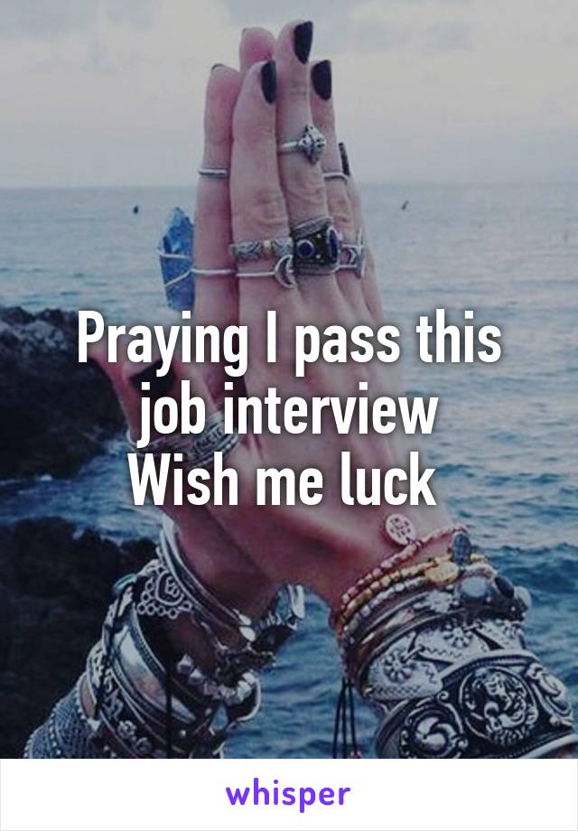 Praying I pass this job interview
Wish me luck 