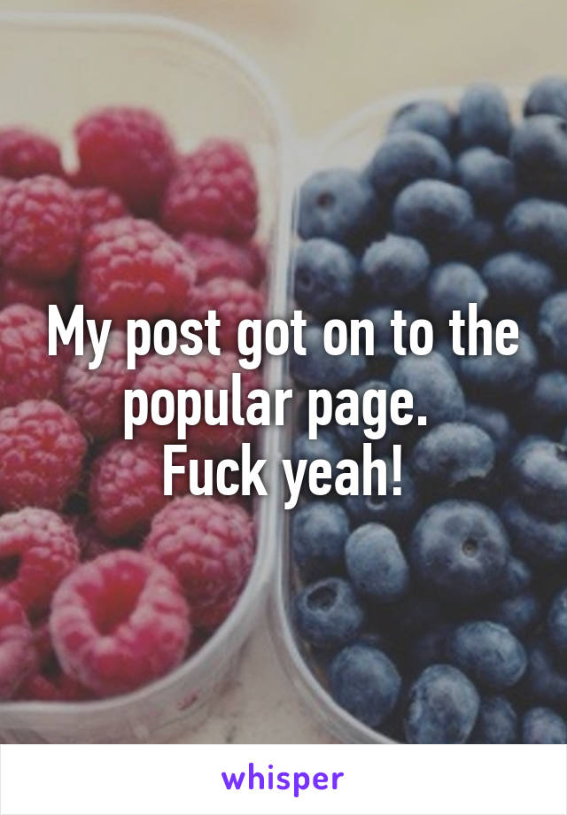 My post got on to the popular page. 
Fuck yeah!