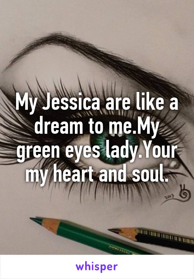 My Jessica are like a dream to me.My green eyes lady.Your my heart and soul.