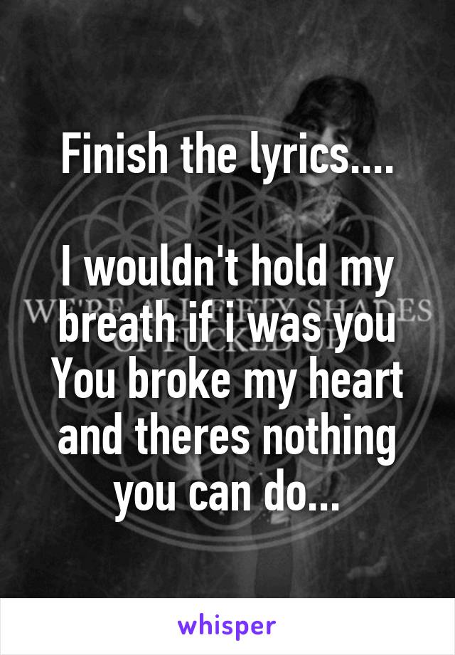 Finish the lyrics....

I wouldn't hold my breath if i was you
You broke my heart and theres nothing you can do...