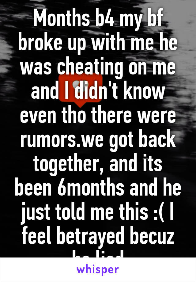 Months b4 my bf broke up with me he was cheating on me and I didn't know even tho there were rumors.we got back together, and its been 6months and he just told me this :( I feel betrayed becuz he lied