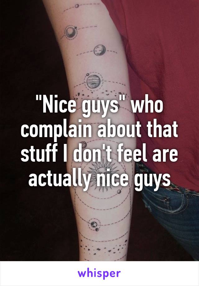 "Nice guys" who complain about that stuff I don't feel are actually nice guys