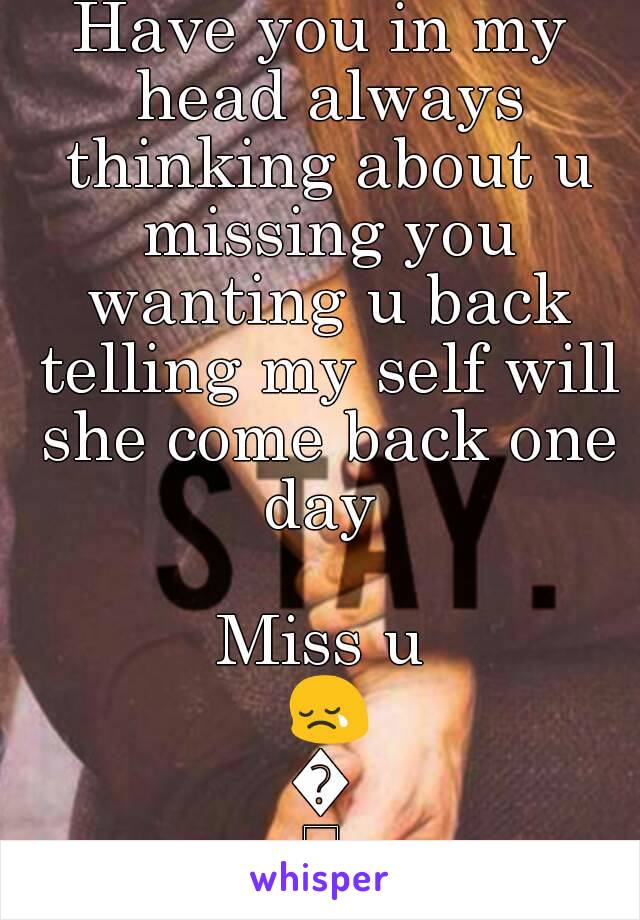 Have you in my head always thinking about u missing you wanting u back telling my self will she come back one day 

Miss u 😢😭