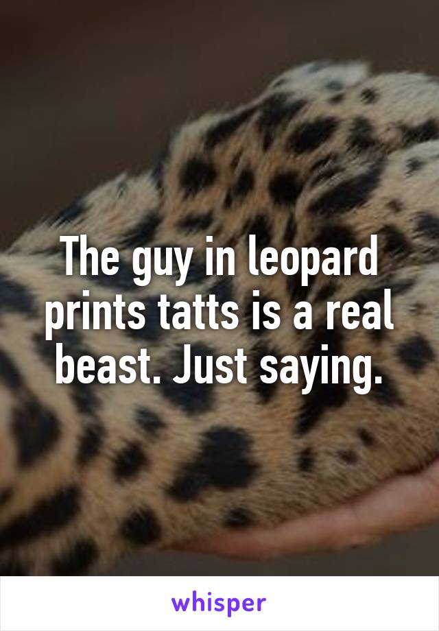 The guy in leopard prints tatts is a real beast. Just saying.