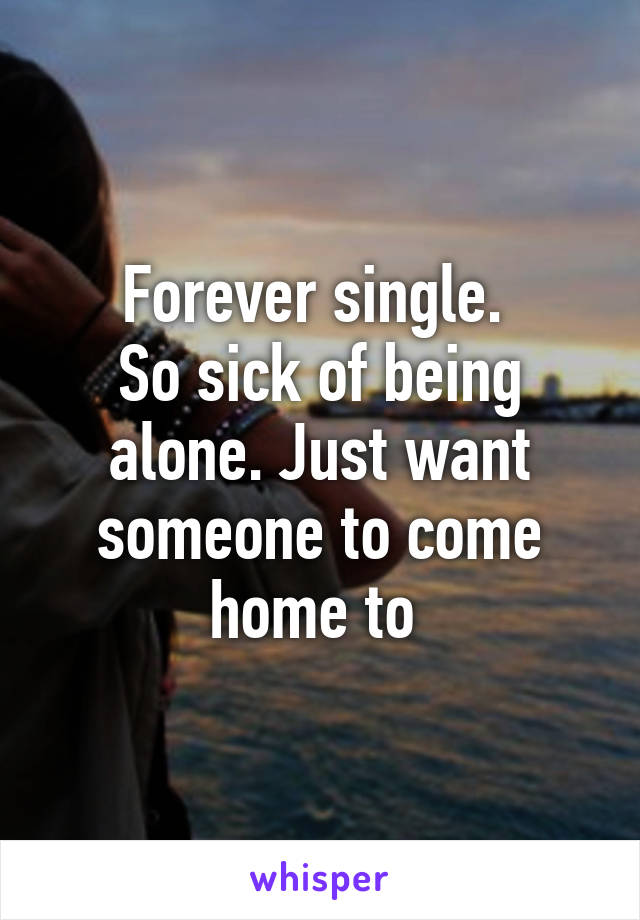 Forever single. 
So sick of being alone. Just want someone to come home to 