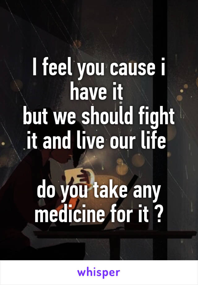 I feel you cause i have it 
but we should fight it and live our life 

do you take any medicine for it ?