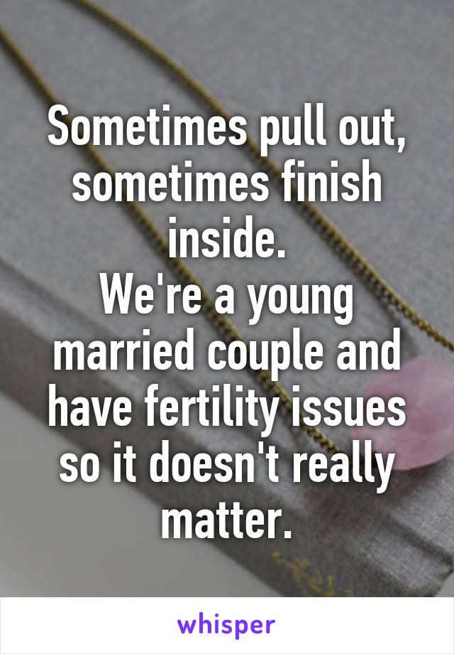 Sometimes pull out, sometimes finish inside.
We're a young married couple and have fertility issues so it doesn't really matter.