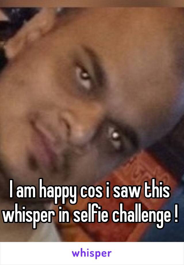 I am happy cos i saw this whisper in selfie challenge !