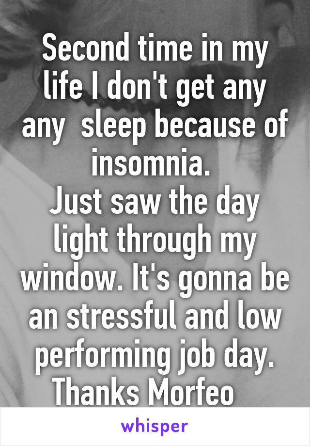 Second time in my life I don't get any any  sleep because of insomnia. 
Just saw the day light through my window. It's gonna be an stressful and low performing job day. Thanks Morfeo   