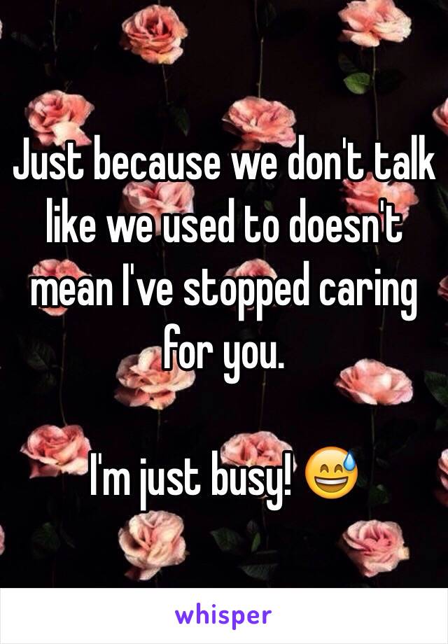 Just because we don't talk like we used to doesn't mean I've stopped caring for you.

I'm just busy! 😅